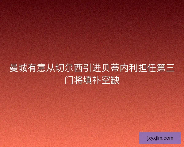 曼城有意从切尔西引进贝蒂内利担任第三门将填补空缺