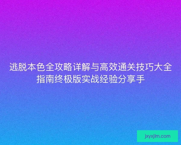 逃脱本色全攻略详解与高效通关技巧大全指南终极版实战经验分享手