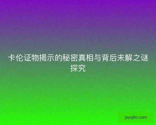卡伦证物揭示的秘密真相与背后未解之谜探究