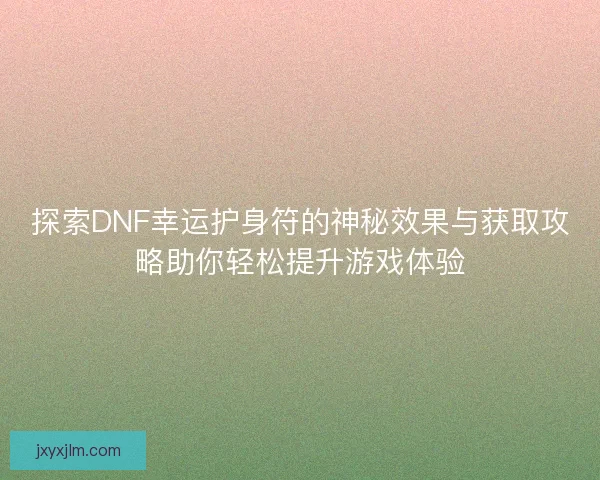 探索DNF幸运护身符的神秘效果与获取攻略助你轻松提升游戏体验