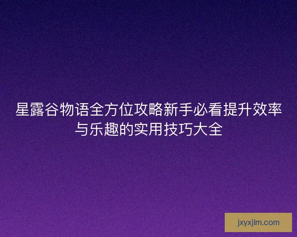 星露谷物语全方位攻略新手必看提升效率与乐趣的实用技巧大全