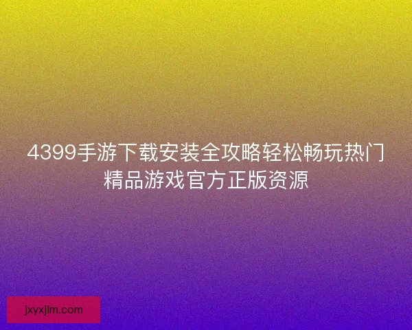 4399手游下载安装全攻略轻松畅玩热门精品游戏官方正版资源