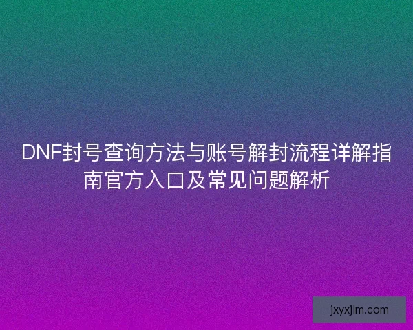 DNF封号查询方法与账号解封流程详解指南官方入口及常见问题解析
