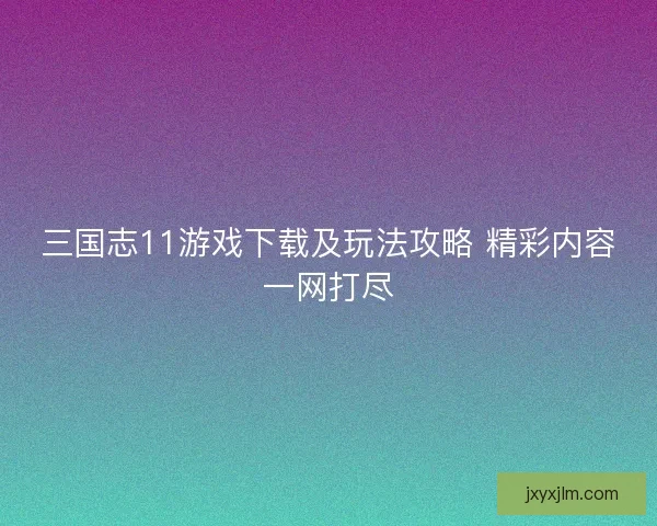 三国志11游戏下载及玩法攻略 精彩内容一网打尽