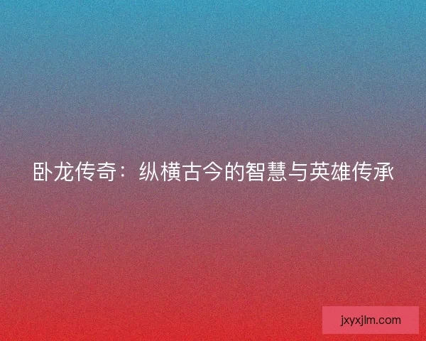 卧龙传奇：纵横古今的智慧与英雄传承