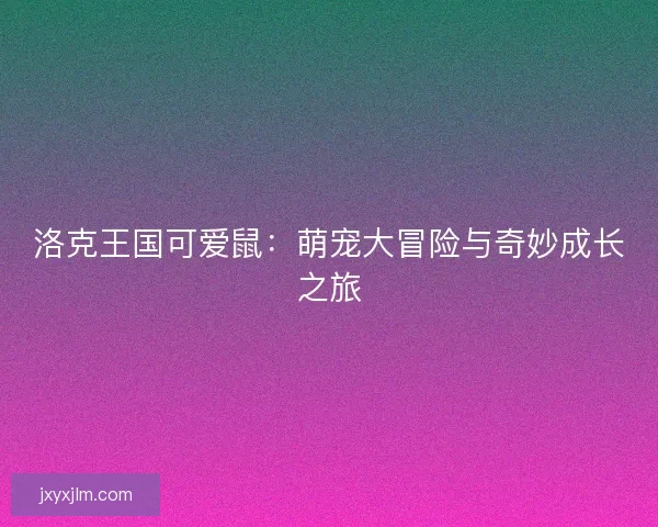 洛克王国可爱鼠：萌宠大冒险与奇妙成长之旅
