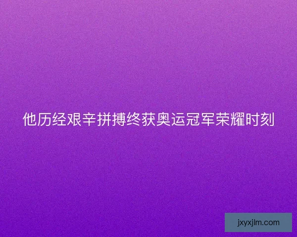 他历经艰辛拼搏终获奥运冠军荣耀时刻