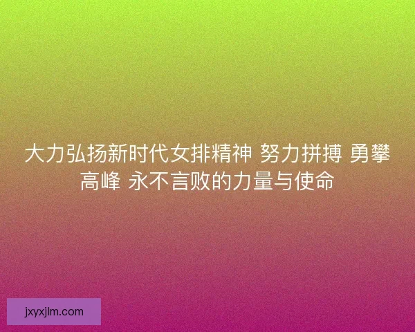 大力弘扬新时代女排精神 努力拼搏 勇攀高峰 永不言败的力量与使命