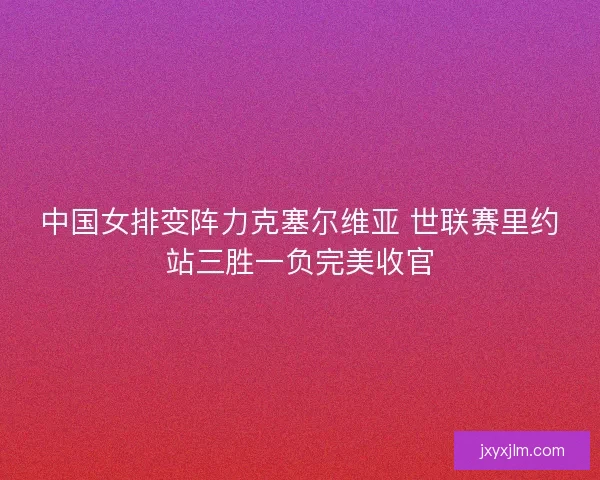 中国女排变阵力克塞尔维亚 世联赛里约站三胜一负完美收官