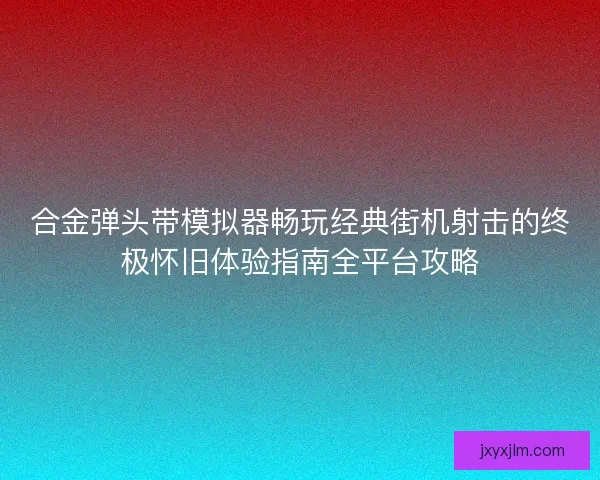 合金弹头带模拟器畅玩经典街机射击的终极怀旧体验指南全平台攻略