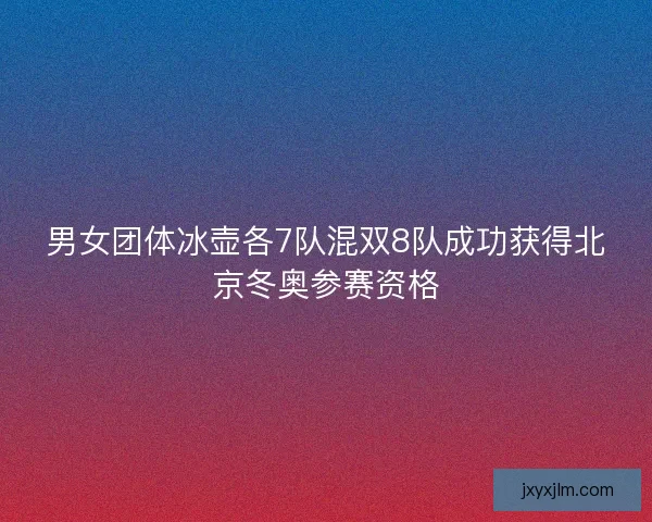 男女团体冰壶各7队混双8队成功获得北京冬奥参赛资格