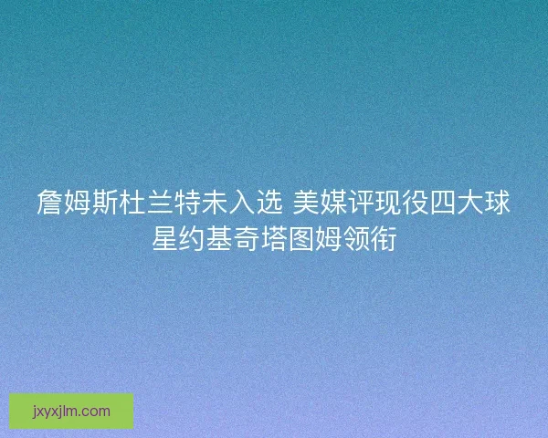 詹姆斯杜兰特未入选 美媒评现役四大球星约基奇塔图姆领衔