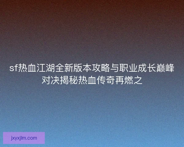 sf热血江湖全新版本攻略与职业成长巅峰对决揭秘热血传奇再燃之