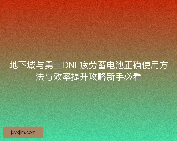 地下城与勇士DNF疲劳蓄电池正确使用方法与效率提升攻略新手必看
