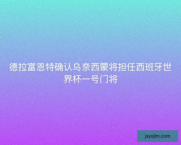 德拉富恩特确认乌奈西蒙将担任西班牙世界杯一号门将